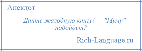 
    — Дайте жалобную книгу! — Муму подойдёт?