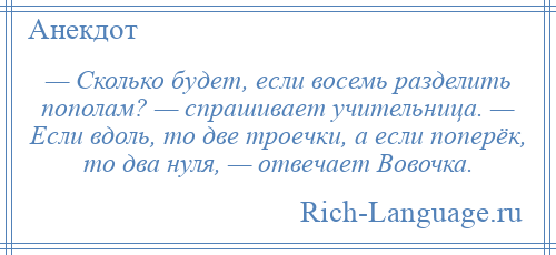 
    — Сколько будет, если восемь разделить пополам? — спрашивает учительница. — Если вдоль, то две троечки, а если поперёк, то два нуля, — отвечает Вовочка.