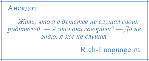 
    — Жаль, что я в детстве не слушал своих родителей. — А что они говорили? — Да не знаю, я же не слушал.