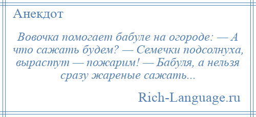 
    Вовочка помогает бабуле на огороде: — А что сажать будем? — Семечки подсолнуха, вырастут — пожарим! — Бабуля, а нельзя сразу жареные сажать...