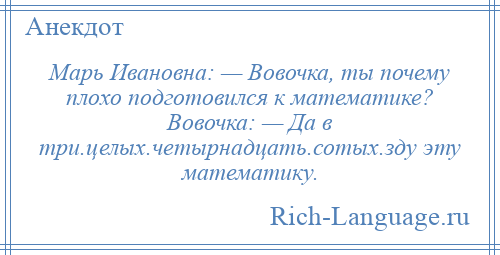 
    Марь Ивановна: — Вовочка, ты почему плохо подготовился к математике? Вовочка: — Да в три.целых.четырнадцать.сотых.зду эту математику.