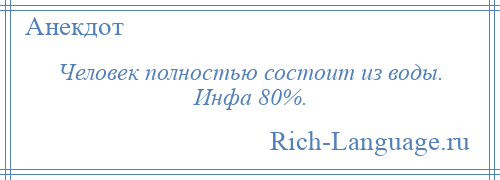 
    Человек полностью состоит из воды. Инфа 80%.