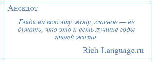 
    Глядя на всю эту жопу, главное — не думать, что это и есть лучшие годы твоей жизни.