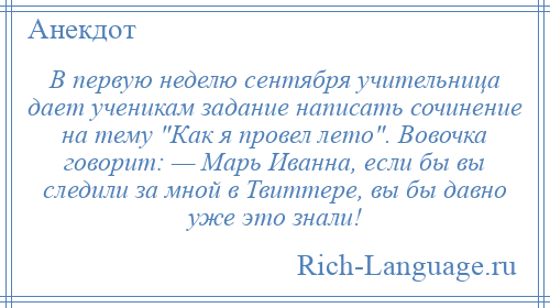 
    В первую неделю сентября учительница дает ученикам задание написать сочинение на тему Как я провел лето . Вовочка говорит: — Марь Иванна, если бы вы следили за мной в Твиттере, вы бы давно уже это знали!