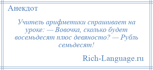 
    Учитель арифметики спрашивает на уроке: — Вовочка, сколько будет восемьдесят плюс девяносто? — Рубль семьдесят!