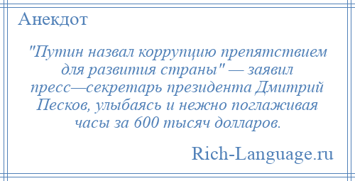 
     Путин назвал коррупцию препятствием для развития страны — заявил пресс—секретарь президента Дмитрий Песков, улыбаясь и нежно поглаживая часы за 600 тысяч долларов.