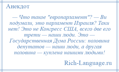 
    — Что такое европарламент ? — Ви подумали, это парламент Израиля? Таки нет! Это не Конгресс США, всего две его трети — наши люди. Это — Государственная Дума России: половина депутатов — наши люди, а другая половина — куплена нашими людьми!