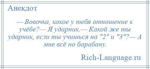 
    — Вовочка, какое у тебя отношение к учёбе?— Я ударник.— Какой же ты ударник, если ты учишься на 2 и 3 ?— А мне всё по барабану.