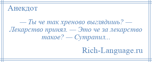 
    — Ты че так хреново выглядишь? — Лекарство принял. — Это че за лекарство такое? — Сутрапил...