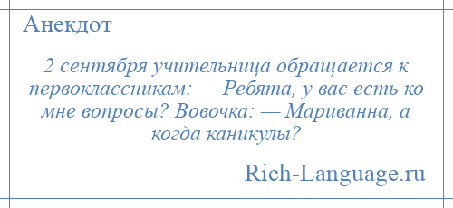 
    2 сентября учительница обращается к первоклассникам: — Ребята, у вас есть ко мне вопросы? Вовочка: — Мариванна, а когда каникулы?