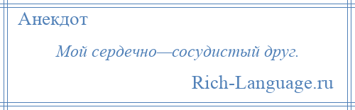 
    Мой сердечно—сосудистый друг.