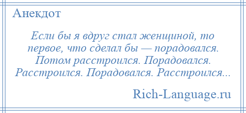 
    Если бы я вдруг стал женщиной, то первое, что сделал бы — порадовался. Потом расстроился. Порадовался. Расстроился. Порадовался. Расстроился...