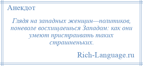 
    Глядя на западных женщин—политиков, поневоле восхищаешься Западом: как они умеют пристраивать таких страшненьких.