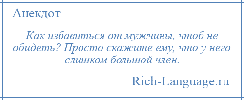 
    Как избавиться от мужчины, чтоб не обидеть? Просто скажите ему, что у него слишком большой член.
