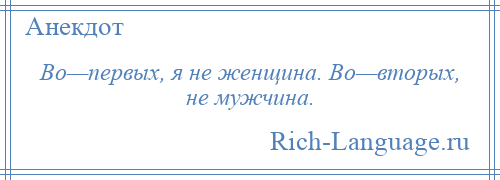 
    Во—первых, я не женщина. Во—вторых, не мужчина.