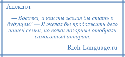 
    — Вовочка, а кем ты желал бы стать в будущем? — Я желал бы продолжить дело нашей семьи, но волки позорные отобрали самогонный аппарат.