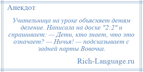 
    Учительница на уроке объясняет детям деление. Написала на доске 2:2 и спрашивает: — Дети, кто знает, что это означает? — Ничья! — подсказывает с задней парты Вовочка.