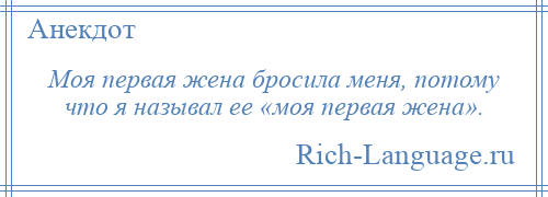 
    Моя первая жена бросила меня, потому что я называл ее «моя первая жена».