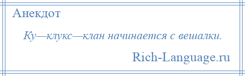 
    Ку—клукс—клан начинается с вешалки.