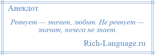 
    Ревнует — значит, любит. Не ревнует — значит, ничего не знает.