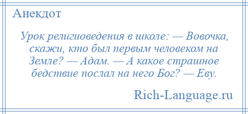 
    Урок религиоведения в школе: — Вовочка, скажи, кто был первым человеком на Земле? — Адам. — А какое страшное бедствие послал на него Бог? — Еву.