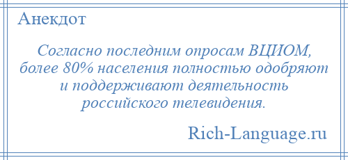 
    Согласно последним опросам ВЦИОМ, более 80% населения полностью одобряют и поддерживают деятельность российского телевидения.