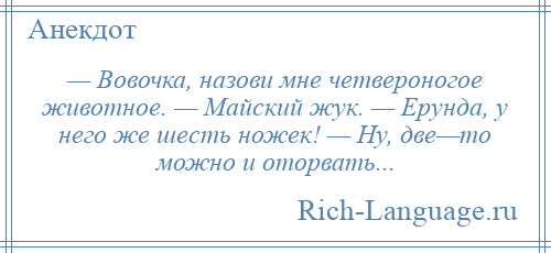 
    — Вовочка, назови мне четвероногое животное. — Майский жук. — Ерунда, у него же шесть ножек! — Ну, две—то можно и оторвать...