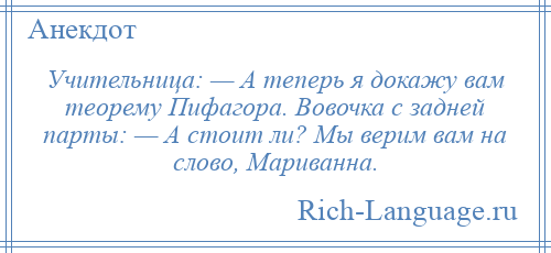 
    Учительница: — А теперь я докажу вам теорему Пифагора. Вовочка с задней парты: — А стоит ли? Мы верим вам на слово, Мариванна.