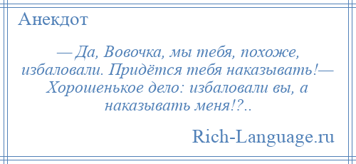 
    — Да, Вовочка, мы тебя, похоже, избаловали. Придётся тебя наказывать!— Хорошенькое дело: избаловали вы, а наказывать меня!?..