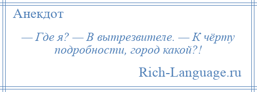 
    — Где я? — В вытрезвителе. — К чёрту подробности, город какой?!