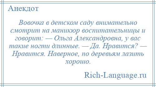 
    Вовочка в детском саду внимательно смотрит на маникюр воспитательницы и говорит: — Ольга Александровна, у вас такие ногти длинные. — Да. Нравится? — Нравится. Наверное, по деревьям лазить хорошо.