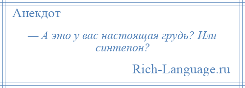 
    — А это у вас настоящая грудь? Или синтепон?