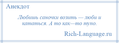 
    Любишь саночки возить — люби и кататься. А то как—то тупо.