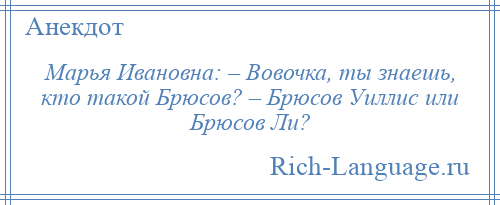 
    Марья Ивановна: – Вовочка, ты знаешь, кто такой Брюсов? – Брюсов Уиллис или Брюсов Ли?