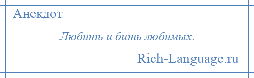 
    Любить и бить любимых.