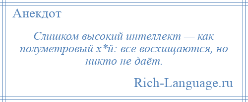 
    Слишком высокий интеллект — как полуметровый х*й: все восхищаются, но никто не даёт.