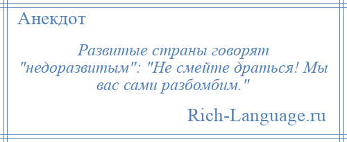 
    Развитые страны говорят недоразвитым : Не смейте драться! Мы вас сами разбомбим. 