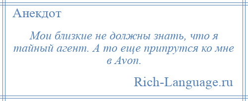 
    Мои близкие не должны знать, что я тайный агент. А то еще припрутся ко мне в Avon.