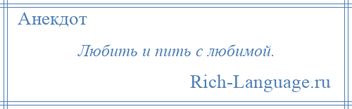 
    Любить и пить с любимой.