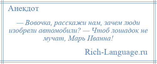 
    — Вовочка, расскажи нам, зачем люди изобрели автомобили? — Чтоб лошадок не мучат, Марь Иванна!