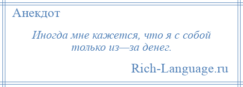 
    Иногда мне кажется, что я с собой только из—за денег.