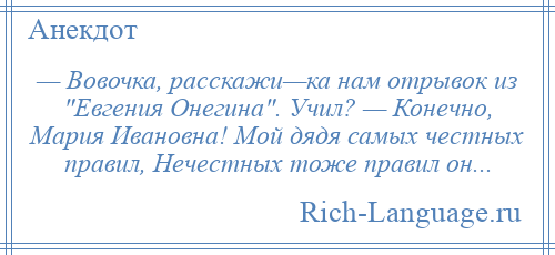 
    — Вовочка, расскажи—ка нам отрывок из Евгения Онегина . Учил? — Конечно, Мария Ивановна! Мой дядя самых честных правил, Нечестных тоже правил он...