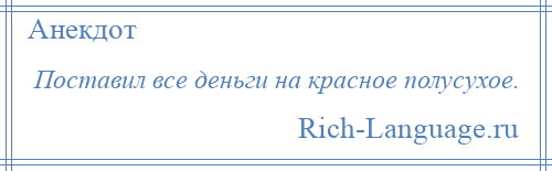 
    Поставил все деньги на красное полусухое.