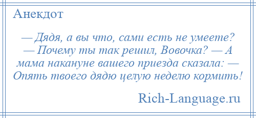 
    — Дядя, а вы что, сами есть не умеете? — Почему ты так решил, Вовочка? — А мама накануне вашего приезда сказала: — Опять твоего дядю целую неделю кормить!