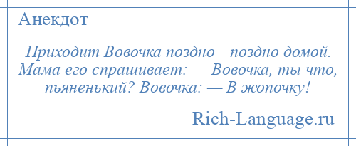 
    Приходит Вовочка поздно—поздно домой. Мама его спрашивает: — Вовочка, ты что, пьяненький? Вовочка: — В жопочку!