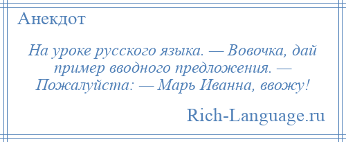 
    На уроке русского языка. — Вовочка, дай пример вводного предложения. — Пожалуйста: — Марь Иванна, ввожу!