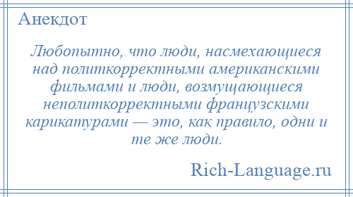 
    Любопытно, что люди, насмехающиеся над политкорректными американскими фильмами и люди, возмущающиеся неполиткорректными французскими карикатурами — это, как правило, одни и те же люди.