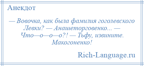 
    — Вовочка, как была фамилия гоголевского Левки? — Анашеторговенко... — Что—о—о—о?! — Тьфу, извините. Макогоненко!