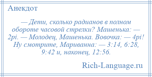 
    — Дети, сколько радианов в полном обороте часовой стрелки? Машенька: — 2pi. — Молодец, Машенька. Вовочка: — 4pi! Ну смотрите, Мариванна: — 3:14, 6:28, 9:42 и, наконец, 12:56.