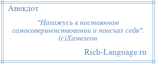 
     Нахожусь в постоянном самосовершенствовании и поисках себя . (с)Хамелеон